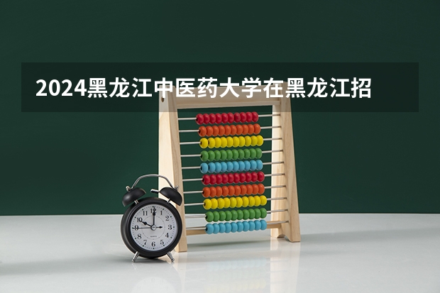 2024黑龙江中医药大学在黑龙江招生情况怎么样