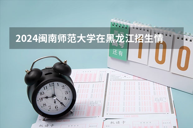2024闽南师范大学在黑龙江招生情况怎么样