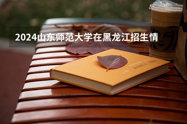 2024山东师范大学在黑龙江招生情况怎么样