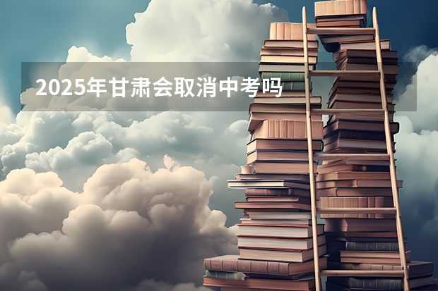 2025年甘肃会取消中考吗