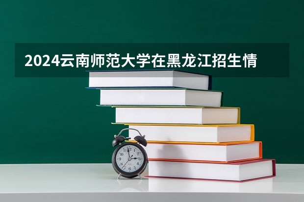 2024云南师范大学在黑龙江招生情况怎么样