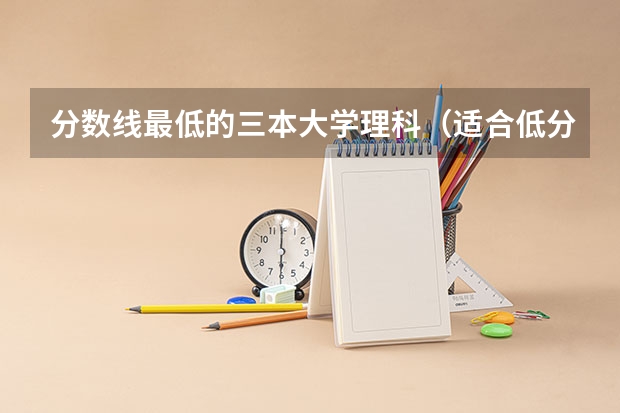分数线最低的三本大学理科（适合低分捡漏的三个三本公办大学）