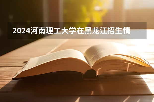 2024河南理工大学在黑龙江招生情况怎么样