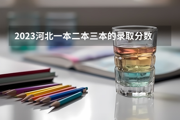 2023河北一本二本三本的录取分数线？（河北高考一本二本分数线）