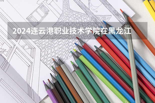 2024连云港职业技术学院在黑龙江招生情况怎么样
