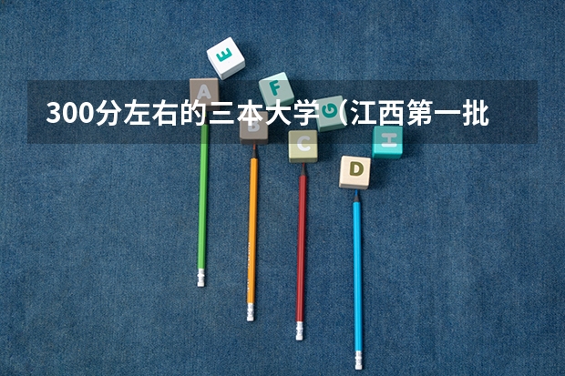 300分左右的三本大学（江西第一批本科录取投档线）