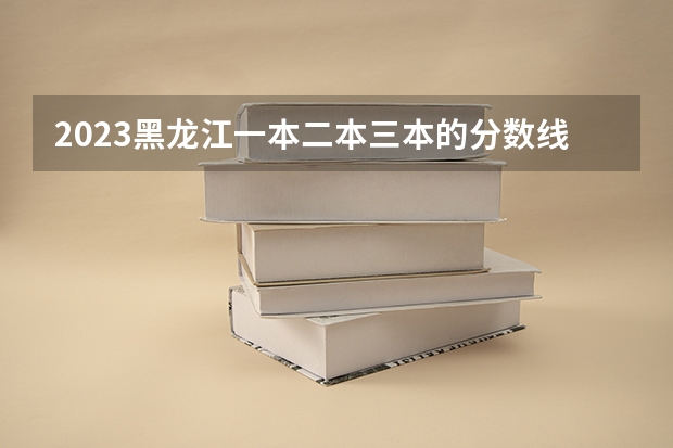 2023黑龙江一本二本三本的分数线（2023一本二本三本的分数线四川）