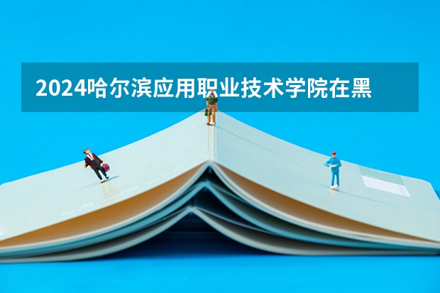 2024哈尔滨应用职业技术学院在黑龙江招生情况怎么样