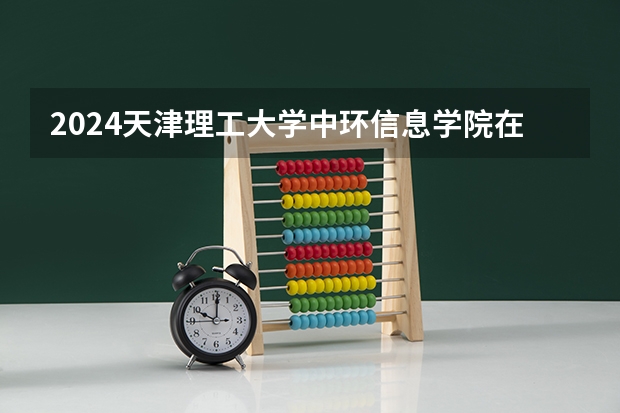 2024天津理工大学中环信息学院在黑龙江招生情况怎么样