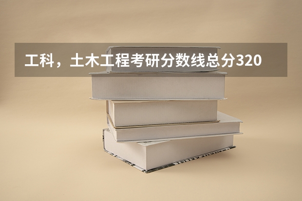 工科，土木工程考研分数线总分320分是什么概念，比如此专业或学校的话在高校里算是什么样的水平呢？