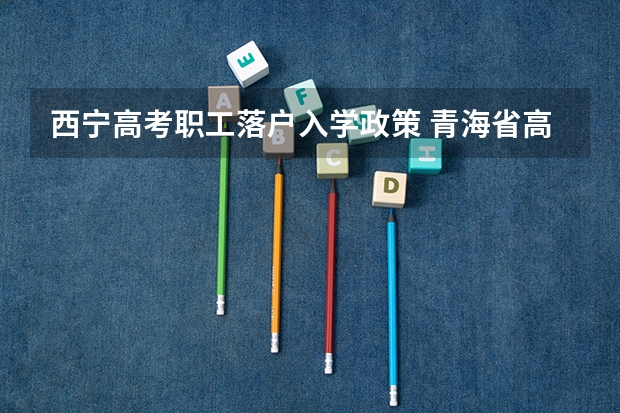 西宁高考职工落户入学政策 青海省高考分数线|历年青海高考分数线
