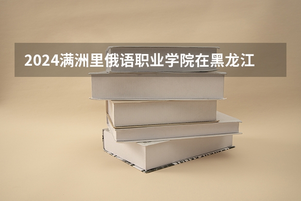 2024满洲里俄语职业学院在黑龙江招生情况怎么样
