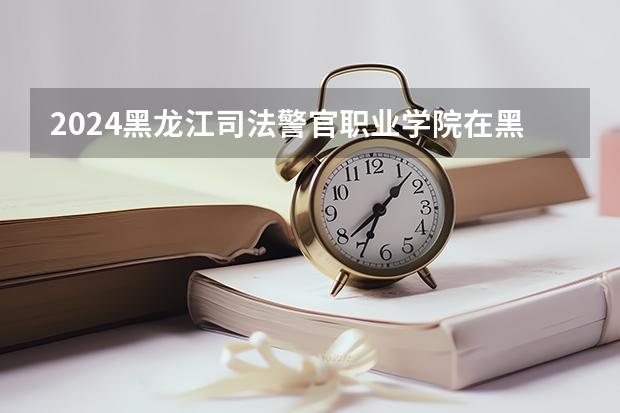 2024黑龙江司法警官职业学院在黑龙江招生情况怎么样