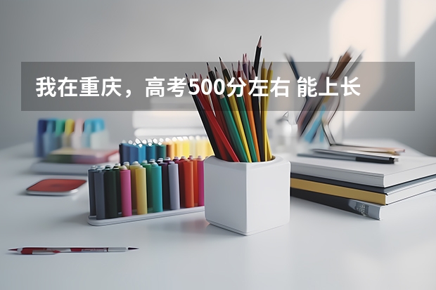 我在重庆，高考500分左右 能上长春的什么大学