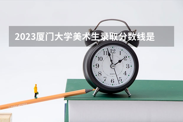 2023厦门大学美术生录取分数线是多少？