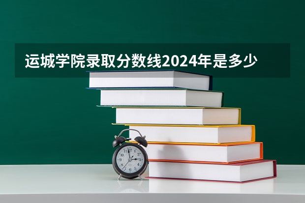 运城学院录取分数线2024年是多少分(附各省录取最低分)