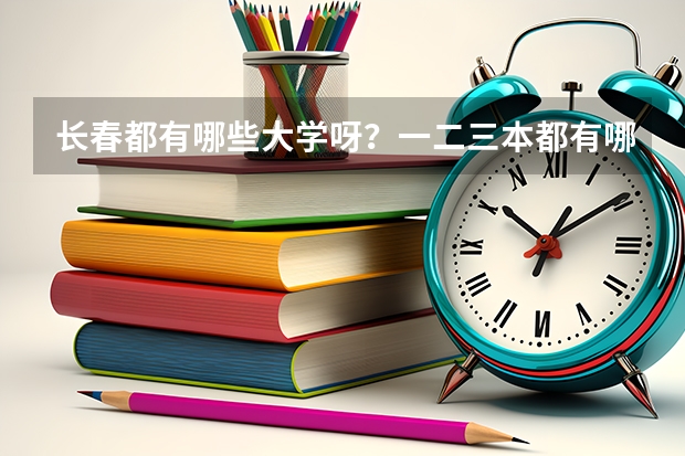 长春都有哪些大学呀?一二三本都有哪些呀?录取分数线都是多少呀?谢谢了