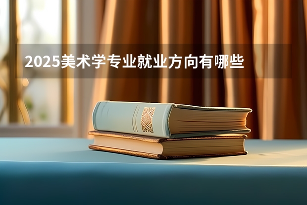 2025美术学专业就业方向有哪些 可以从事哪些工作