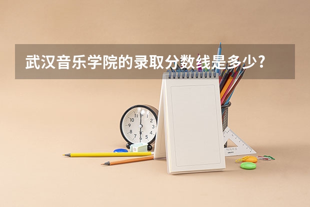 武汉音乐学院的录取分数线是多少?