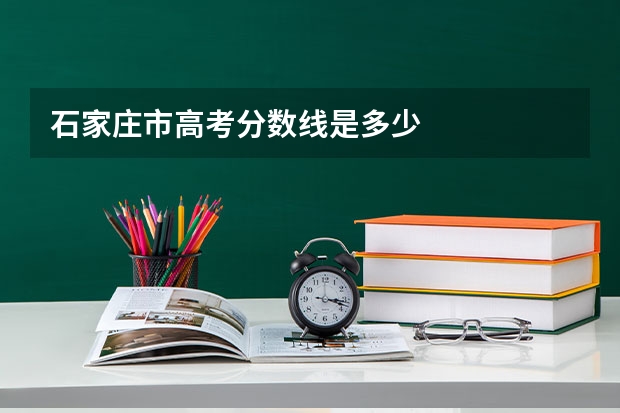 石家庄市高考分数线是多少