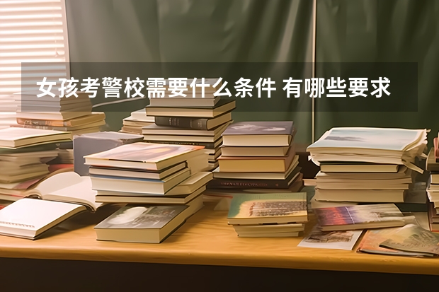 女孩考警校需要什么条件 有哪些要求