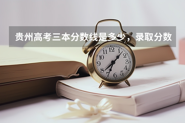 贵州高考三本分数线是多少，录取分数线预测
