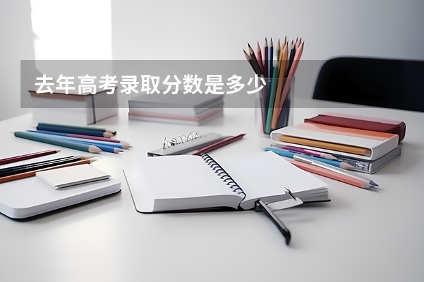去年高考录取分数是多少