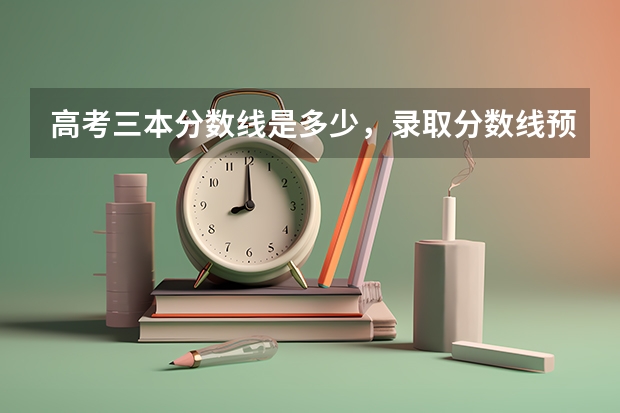高考三本分数线是多少，录取分数线预测