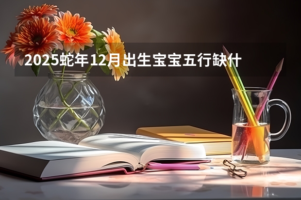 2025蛇年12月出生宝宝五行缺什么 怎么起名好听