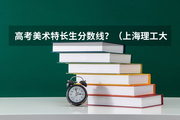 高考美术特长生分数线?(上海理工大学前三年艺术特长生一本二本三本分数线)