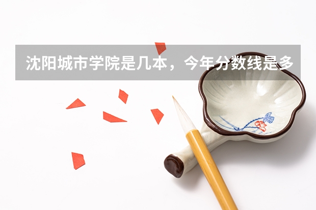 沈阳城市学院是几本，今年分数线是多少？