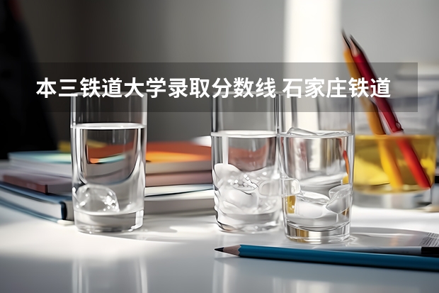 本三铁道大学录取分数线 石家庄铁道大学录取分数线
