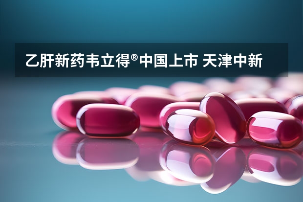 乙肝新药韦立得®中国上市 天津中新药业的格列齐特缓释片过评