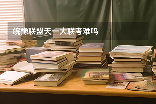皖豫联盟天一大联考难吗