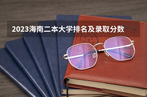 2023海南二本大学排名及录取分数线 全国二本大学录取分数线二本最低分数线（多省含文理科）