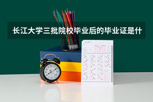 长江大学三批院校毕业后的毕业证是什么样的?和二本的有什么不同?!(长江大学本校的三批)