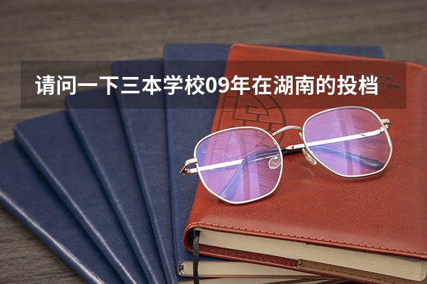 请问一下三本学校09年在湖南的投档线 只要投档分数线!急求 求全国三本院校分数线