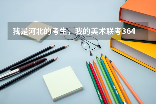 我是河北的考生，我的美术联考364，文化考了294，差7分上本科线，差2分上三本（平山中学录取分数线）