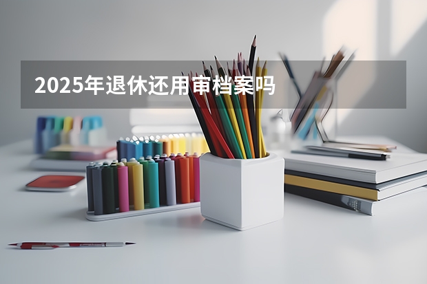 2025年退休还用审档案吗