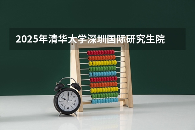 2025年清华大学深圳国际研究生院好考吗
