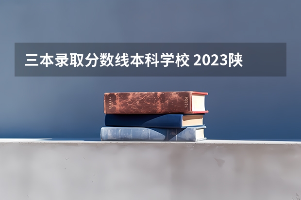 三本录取分数线本科学校 2023陕西一本二本三本的分数线