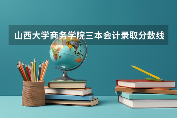 山西大学商务学院三本会计录取分数线 15年和16年是分别是多少