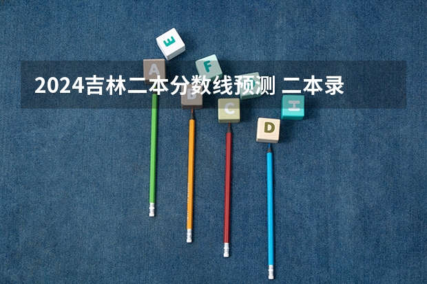 2024吉林二本分数线预测 二本录取分数线预计多少分