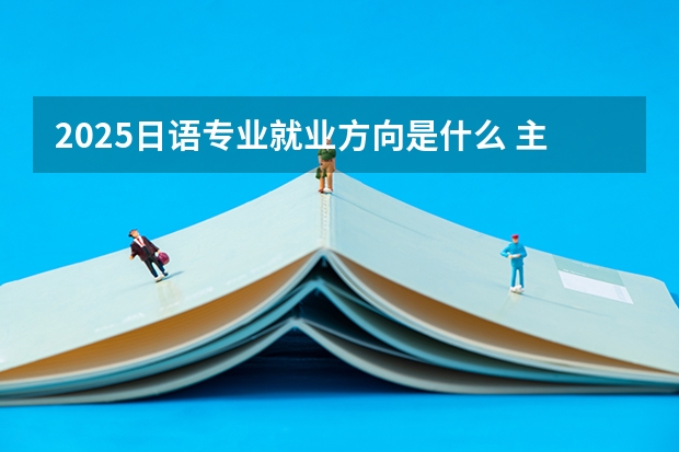 2025日语专业就业方向是什么 主要学什么课程