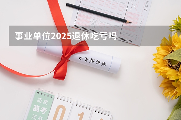 事业单位2025退休吃亏吗