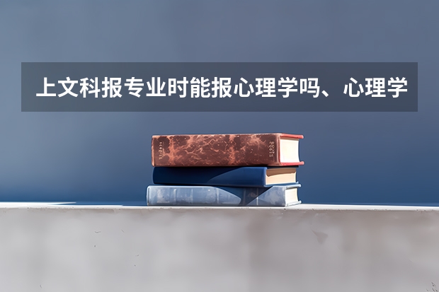 上文科报专业时能报心理学吗、心理学的录取分数高么?