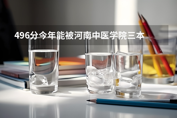 496分今年能被河南中医学院三本 中西医临床医学专业（农村全科医师方向）录取吗？