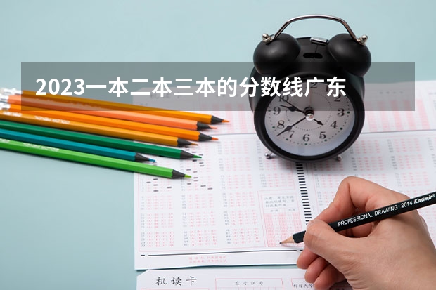 2023一本二本三本的分数线广东 2023河北一本二本三本的录取分数线？
