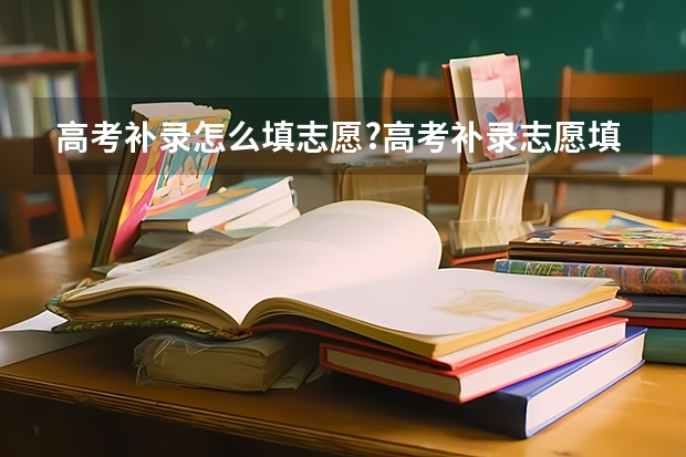 高考补录怎么填志愿?高考补录志愿填报技巧