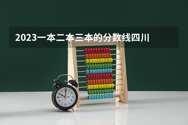 2023一本二本三本的分数线四川 2023河北一本二本三本的录取分数线？